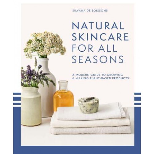 Natural Skincare for All Seasons A Modern Guide to Growing & Making Plant-Based Products