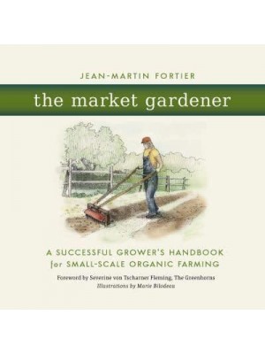 The Market Gardener A Successful Grower's Handbook for Small-Scale Organic Farming