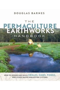 The Permaculture Earthworks Handbook How to Design and Build Swales, Dams, Ponds, and Other Water Harvesting Systems