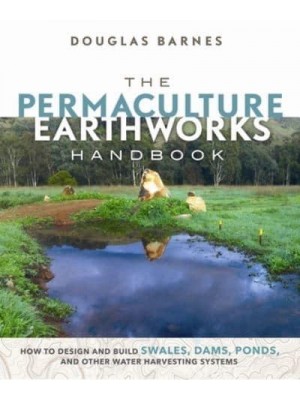 The Permaculture Earthworks Handbook How to Design and Build Swales, Dams, Ponds, and Other Water Harvesting Systems