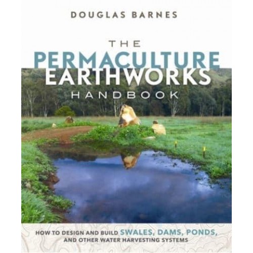 The Permaculture Earthworks Handbook How to Design and Build Swales, Dams, Ponds, and Other Water Harvesting Systems