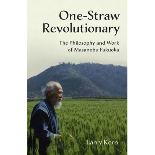 One-Straw Revolutionary The Philosophy and Work of Masanobu Fukuoka