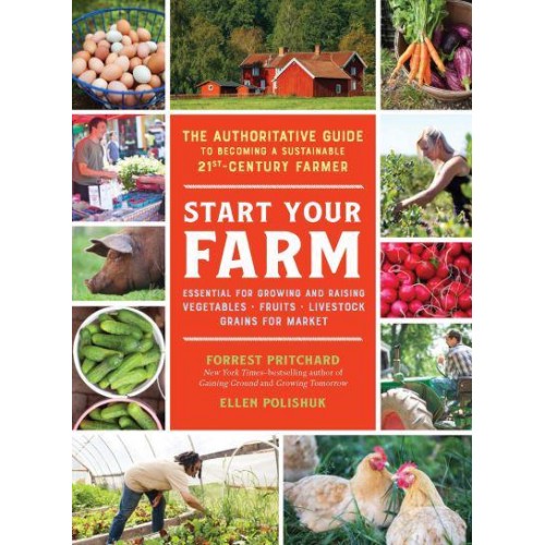 Start Your Farm The Authoritative Guide to Becoming a Sustainable 21St-Century Farmer