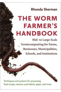 The Worm Farmer's Handbook Mid- To Large-Scale Vermicomposting for Farms, Businesses, Municipalities, Schools, and Institutions
