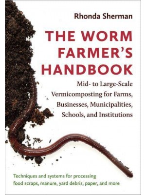 The Worm Farmer's Handbook Mid- To Large-Scale Vermicomposting for Farms, Businesses, Municipalities, Schools, and Institutions