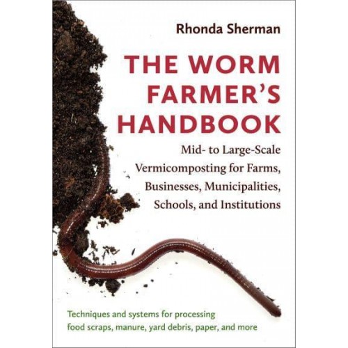 The Worm Farmer's Handbook Mid- To Large-Scale Vermicomposting for Farms, Businesses, Municipalities, Schools, and Institutions