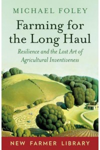 Farming for the Long Haul Resilience and the Lost Art of Agricultural Inventiveness - New Farmer Library