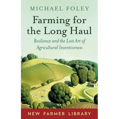 Farming for the Long Haul Resilience and the Lost Art of Agricultural Inventiveness - New Farmer Library