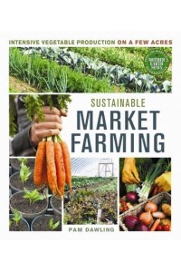 Sustainable Market Farming Intensive Vegetable Production on a Few Acres