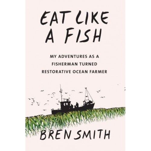 Eat Like a Fish My Adventures as a Fisherman Turned Restorative Ocean Farmer