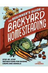 The Beginner's Guide to Backyard Homesteading Step-by-Step Instructions for Raising Crops and Animals