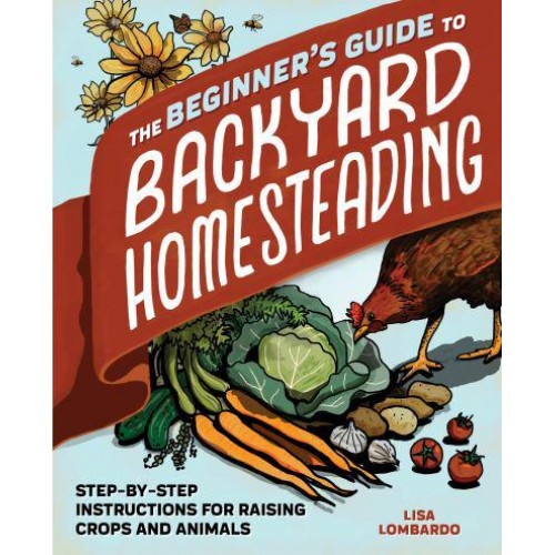 The Beginner's Guide to Backyard Homesteading Step-by-Step Instructions for Raising Crops and Animals
