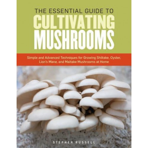 The Essential Guide to Cultivating Mushrooms Simple and Advanced Techniques for Growing Shiitake, Oyster, Lion's Mane, and Maitake Mushrooms at Home