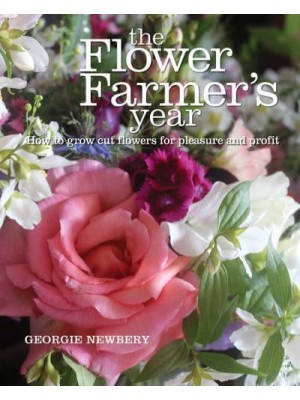 The Flower Farmer's Year How to Grow Cut Flowers for Pleasure and Profit