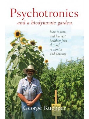 Psychotronics and a Biodynamic Garden How to Grow and Harvest Healthier Food Through Radionics and Dowsing