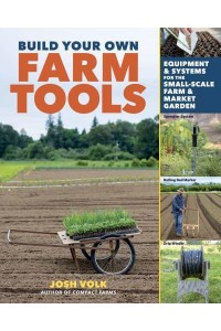 Build Your Own Farm Tools Equipment & Systems for the Small-Scale Farm & Market Garden