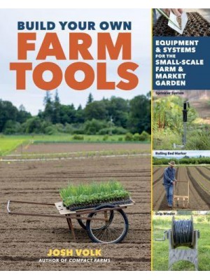 Build Your Own Farm Tools Equipment & Systems for the Small-Scale Farm & Market Garden
