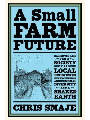 A Small Farm Future Making the Case for a Society Built Around Local Economies, Self-Provisioning, Agricultural Diversity, and a Shared Earth