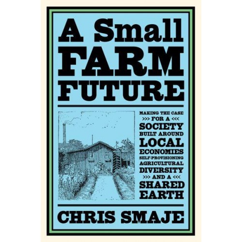A Small Farm Future Making the Case for a Society Built Around Local Economies, Self-Provisioning, Agricultural Diversity, and a Shared Earth