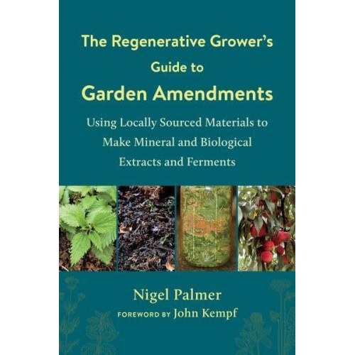 The Regenerative Grower's Guide to Garden Amendments Using Locally Sourced Materials to Make Mineral and Biological Extracts and Ferments