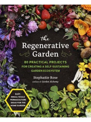 The Regenerative Garden 80 Practical Projects for Creating a Self-Sustaining Garden Ecosystem