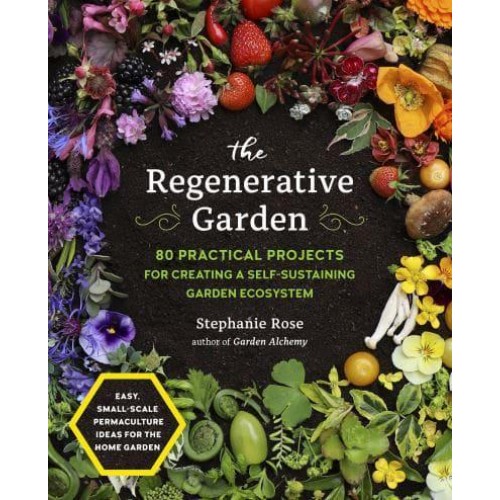 The Regenerative Garden 80 Practical Projects for Creating a Self-Sustaining Garden Ecosystem