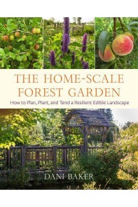 The Home-Scale Forest Garden How to Plan, Plant, and Tend a Resilient Edible Landscape
