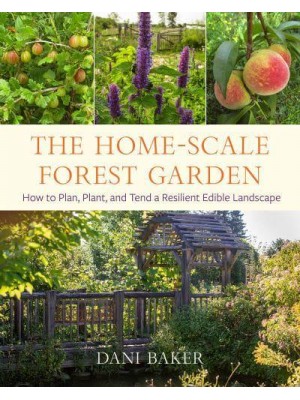 The Home-Scale Forest Garden How to Plan, Plant, and Tend a Resilient Edible Landscape