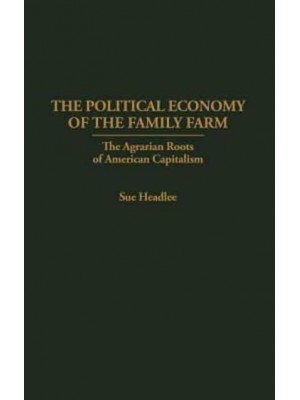 The Political Economy of the Family Farm: The Agrarian Roots of American Capitalism - Praeger Series in Political Economy