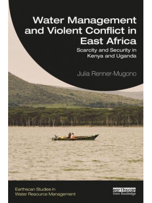 Water Management and Violent Conflict in East Africa Scarcity and Security in Kenya and Uganda - Earthscan Studies in Water Resource Management