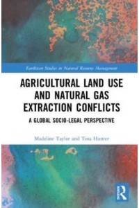 Agricultural Land Use and Natural Gas Extraction Conflicts A Global Socio-Legal Perspective - Earthscan Studies in Natural Resource Management