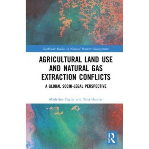 Agricultural Land Use and Natural Gas Extraction Conflicts A Global Socio-Legal Perspective - Earthscan Studies in Natural Resource Management