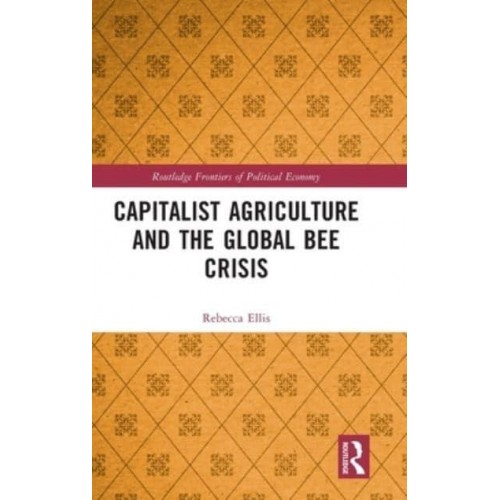 Capitalist Agriculture and the Global Bee Crisis - Routledge Frontiers of Political Economy