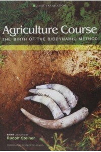 Agriculture Course The Birth of the Biodynamic Method : Eight Lectures Given in Koberwitz, Silesia, Between 7 and 16 June 1924 - Classic Translations