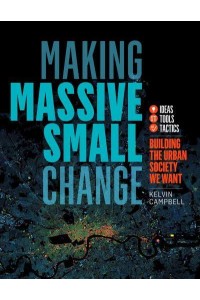 Making Massive Small Change A Compendium of Ideas, Tools and Tactics to Build Viable Urban Neighbourhoods
