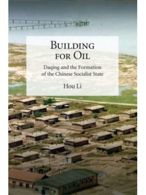 Building for Oil Daqing and the Formation of the Chinese Socialist State - Harvard-Yenching Institute Monograph Series