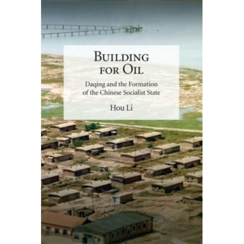Building for Oil Daqing and the Formation of the Chinese Socialist State - Harvard-Yenching Institute Monograph Series