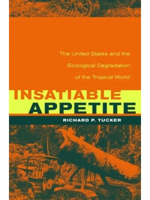 Insatiable Appetite The United States and the Ecological Degradation of the Tropical World