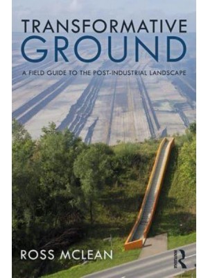 Transformative Ground A Field Guide to the Post-Industrial Landscape