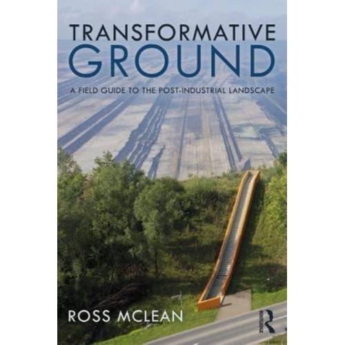 Transformative Ground A Field Guide to the Post-Industrial Landscape