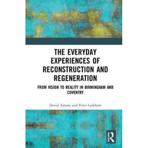 The Everyday Experiences of Reconstruction and Regeneration From Vision to Reality in Birmingham and Coventry