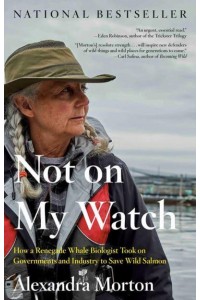 Not on My Watch How a Renegade Whale Biologist Took on Governments and Industry to Save Wild Salmon