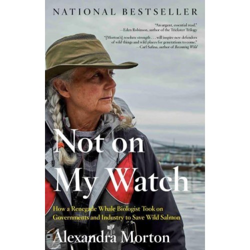 Not on My Watch How a Renegade Whale Biologist Took on Governments and Industry to Save Wild Salmon