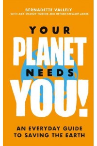 Your Planet Needs You! An Everyday Guide to Saving the Earth