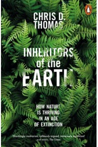 Inheritors of the Earth How Nature Is Thriving in an Age of Extinction
