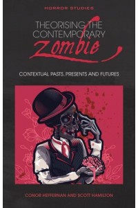 Theorising the Contemporary Zombie Contextual Pasts, Presents, and Futures - Horror Studies