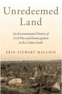 Unredeemed Land An Environmental History of Civil War and Emancipation in the Cotton South