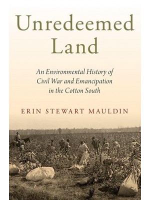 Unredeemed Land An Environmental History of Civil War and Emancipation in the Cotton South