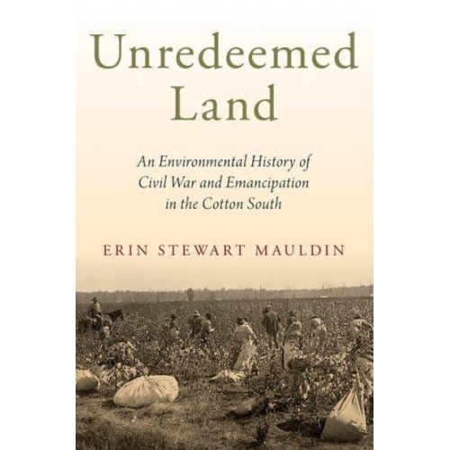 Unredeemed Land An Environmental History of Civil War and Emancipation in the Cotton South