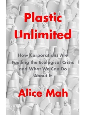 Plastic Unlimited How Corporations Are Fuelling the Ecological Crisis and What We Can Do About It